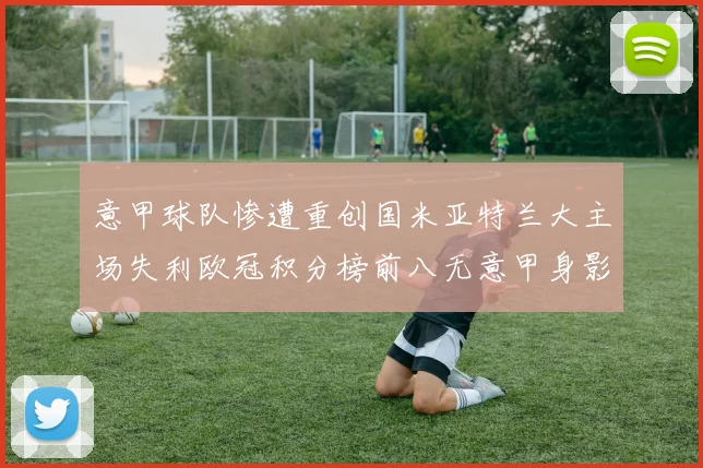 意甲球队惨遭重创国米亚特兰大主场失利欧冠积分榜前八无意甲身影