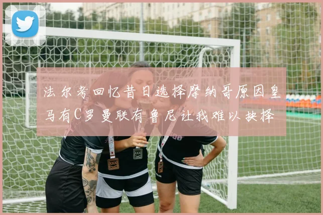 法尔考回忆昔日选择摩纳哥原因皇马有C罗曼联有鲁尼让我难以抉择