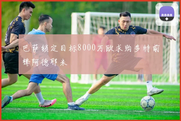 巴萨锁定目标8000万欧求购多特前锋阿德耶米