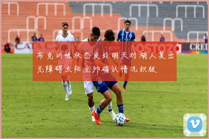 布克训练状态良好明天对湖人复出无障碍太阳主帅确认情况积极