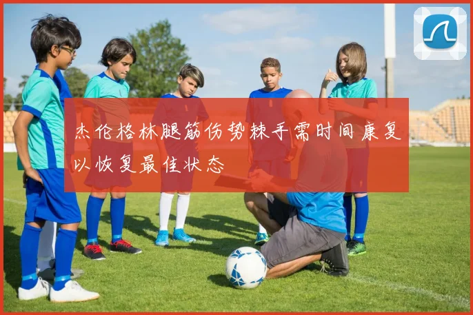 杰伦格林腿筋伤势棘手需时间康复以恢复最佳状态