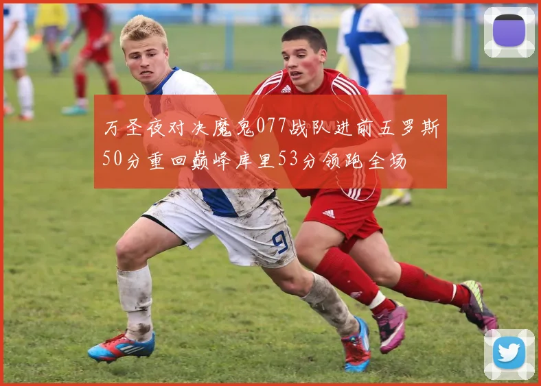 万圣夜对决魔鬼077战队进前五罗斯50分重回巅峰库里53分领跑全场