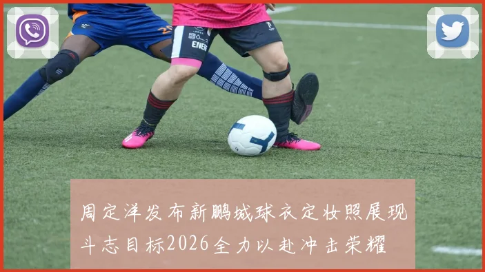 周定洋发布新鹏城球衣定妆照展现斗志目标2026全力以赴冲击荣耀