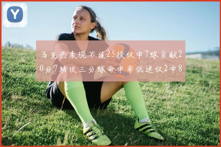 马克西表现不佳25投仅中7球贡献20分7助攻三分球命中率低迷仅2中8
