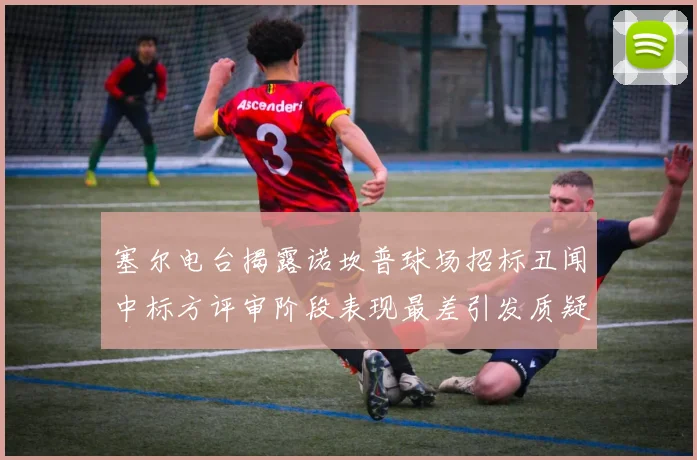 塞尔电台揭露诺坎普球场招标丑闻中标方评审阶段表现最差引发质疑