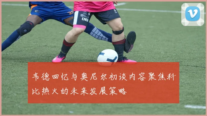 韦德回忆与奥尼尔初谈内容聚焦科比热火的未来发展策略