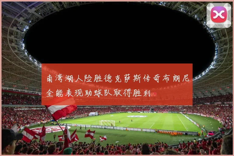 南湾湖人险胜德克萨斯传奇布朗尼全能表现助球队取得胜利