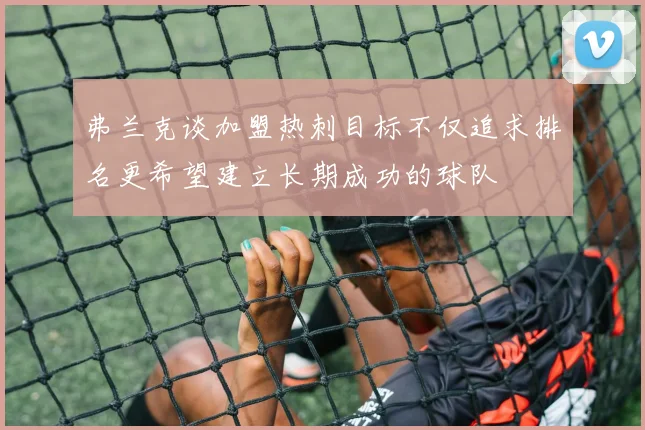 弗兰克谈加盟热刺目标不仅追求排名更希望建立长期成功的球队