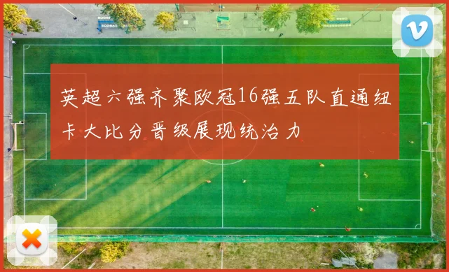 英超六强齐聚欧冠16强五队直通纽卡大比分晋级展现统治力