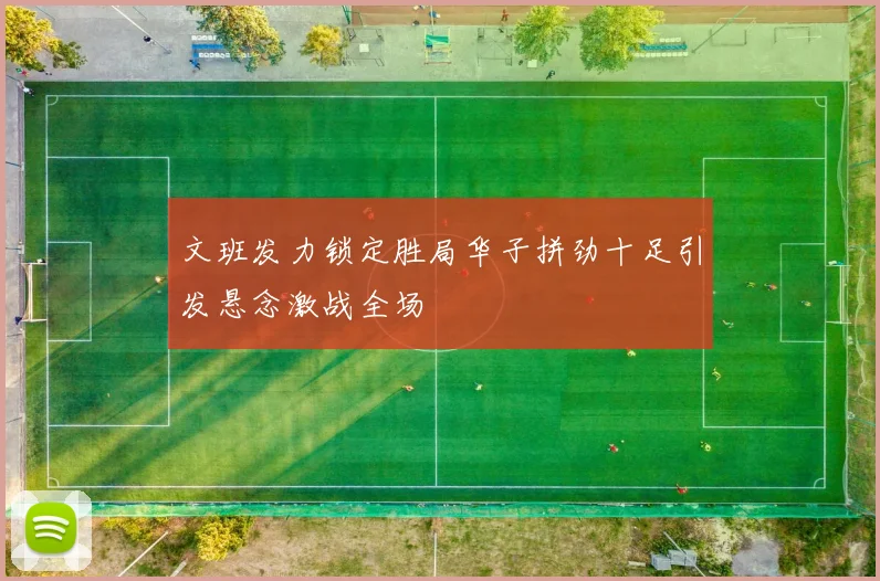文班发力锁定胜局华子拼劲十足引发悬念激战全场