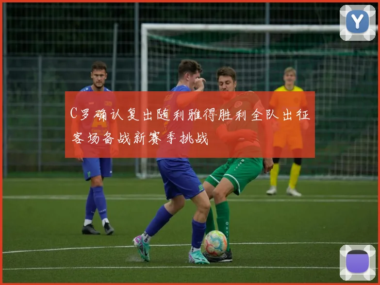 C罗确认复出随利雅得胜利全队出征客场备战新赛季挑战