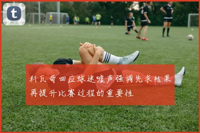 科瓦奇回应球迷嘘声强调先求结果再提升比赛过程的重要性