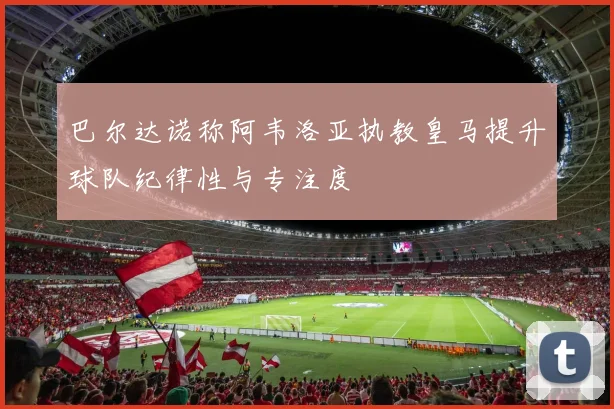 巴尔达诺称阿韦洛亚执教皇马提升球队纪律性与专注度