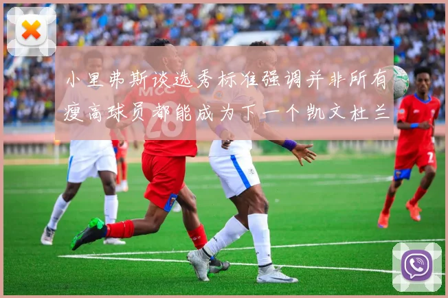 小里弗斯谈选秀标准强调并非所有瘦高球员都能成为下一个凯文杜兰特