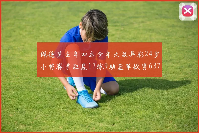 佩德罗去年回本今年大放异彩24岁小将赛季狂轰17球9助蓝军投资6370万回报丰厚