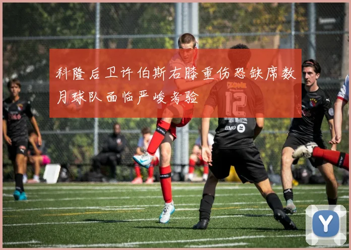 科隆后卫许伯斯右膝重伤恐缺席数月球队面临严峻考验