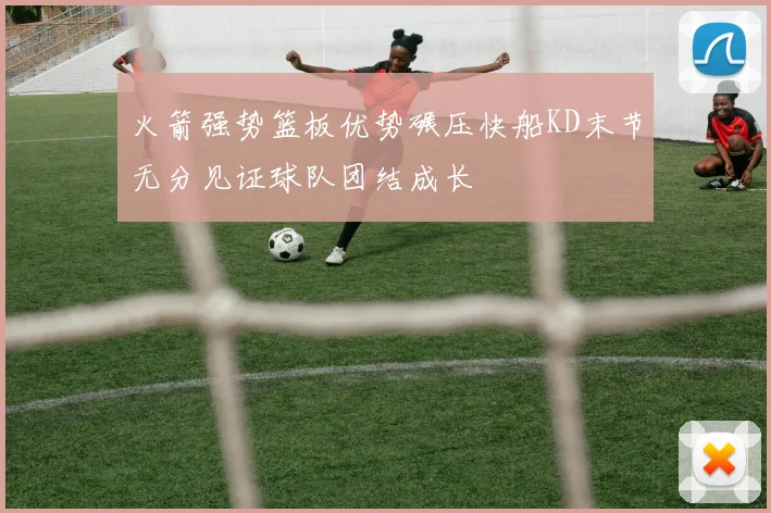 火箭强势篮板优势碾压快船KD末节无分见证球队团结成长