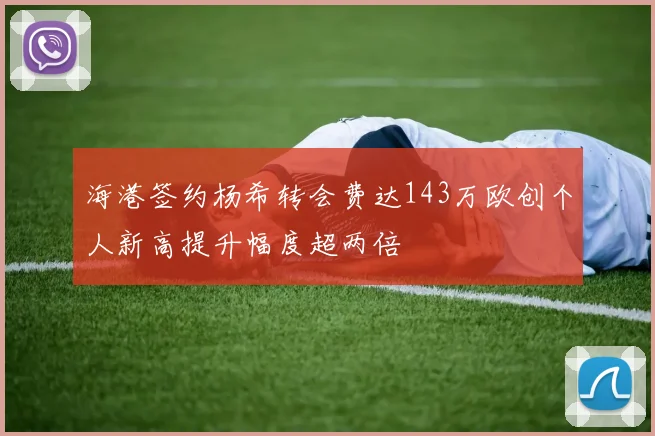 海港签约杨希转会费达143万欧创个人新高提升幅度超两倍