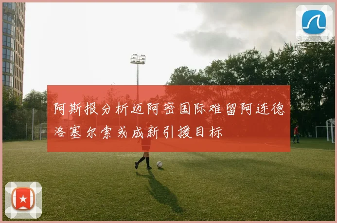 阿斯报分析迈阿密国际难留阿连德洛塞尔索或成新引援目标