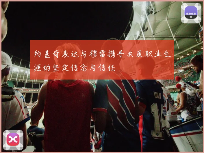 约基奇表达与穆雷携手共度职业生涯的坚定信念与信任