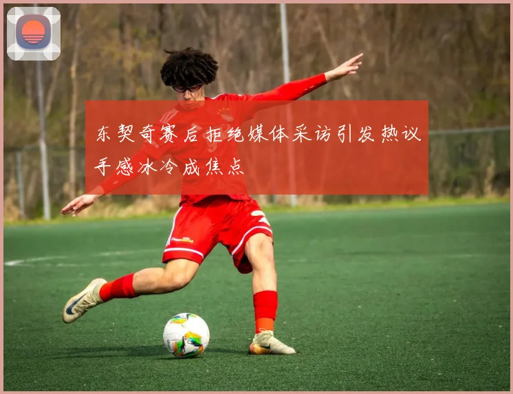 东契奇赛后拒绝媒体采访引发热议手感冰冷成焦点