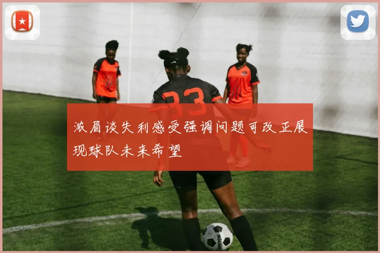 浓眉谈失利感受强调问题可改正展现球队未来希望