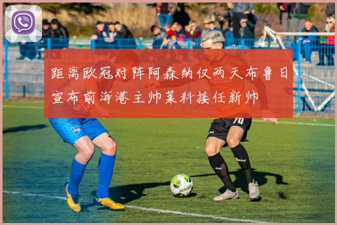 距离欧冠对阵阿森纳仅两天布鲁日宣布前海港主帅莱科接任新帅