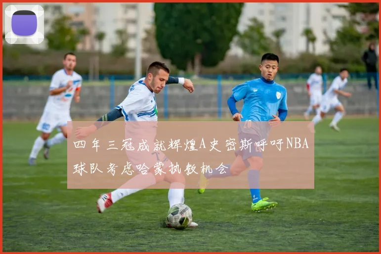 四年三冠成就辉煌A史密斯呼吁NBA球队考虑哈蒙执教机会