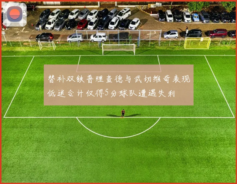 替补双铁普理查德与武切维奇表现低迷合计仅得5分球队遭遇失利