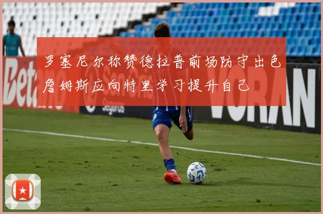 罗塞尼尔称赞德拉普前场防守出色詹姆斯应向特里学习提升自己