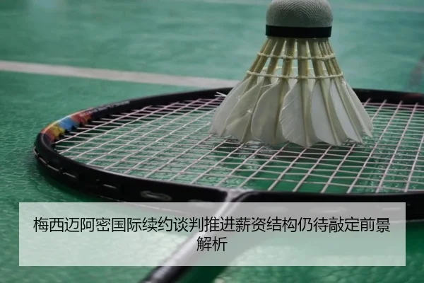 梅西迈阿密国际续约谈判推进薪资结构仍待敲定前景解析
