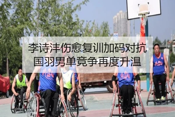 李诗沣伤愈复训加码对抗 国羽男单竞争再度升温（kaiyun）